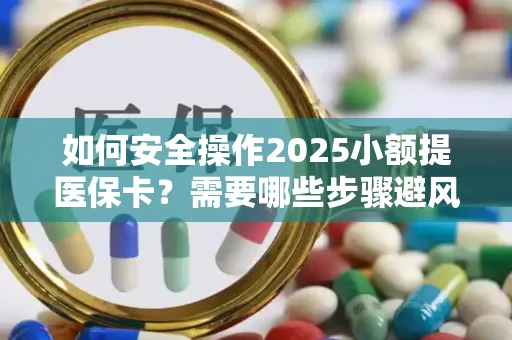 如何安全操作2025小额提医保卡？需要哪些步骤避风险？